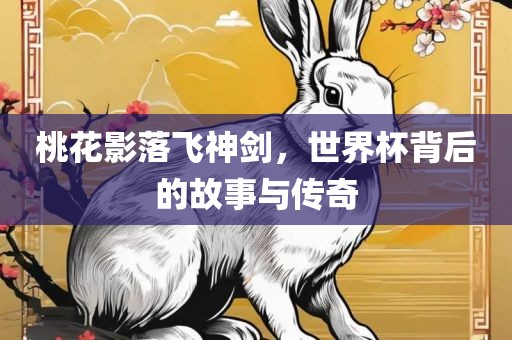桃花影落飞神剑，世界杯背后的故事与传奇
