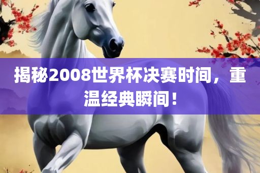 揭秘2008世界杯决赛时间，重温经典瞬间！