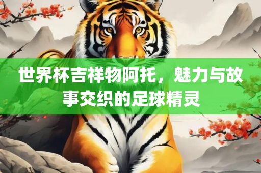 世界杯吉祥物阿托，魅力与故事交织的足球精灵