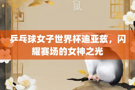 乒乓球女子世界杯迪亚兹，闪耀赛场的女神之光