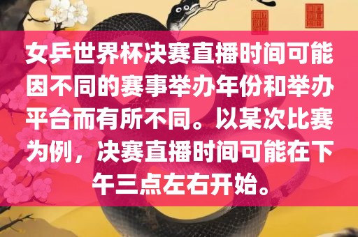 女乒世界杯决赛直播时间可能因不同的赛事举办年份和举办平台而有所不同。以某次比赛为例，决赛直播时间可能在下午三点左右开始。
