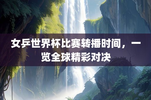 女乒世界杯比赛转播时间，一览全球精彩对决