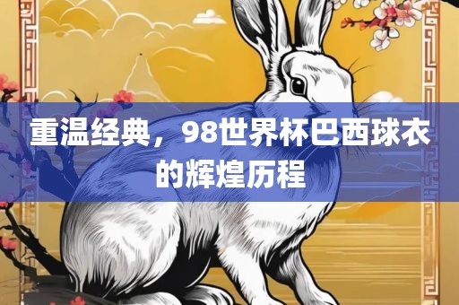 重温经典，98世界杯巴西球衣的辉煌历程