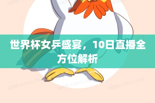 世界杯女乒盛宴，10日直播全方位解析