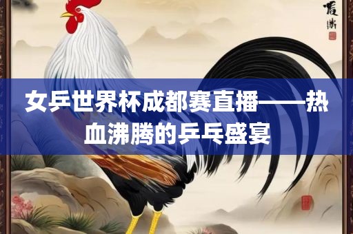 女乒世界杯成都赛直播——热血沸腾的乒乓盛宴