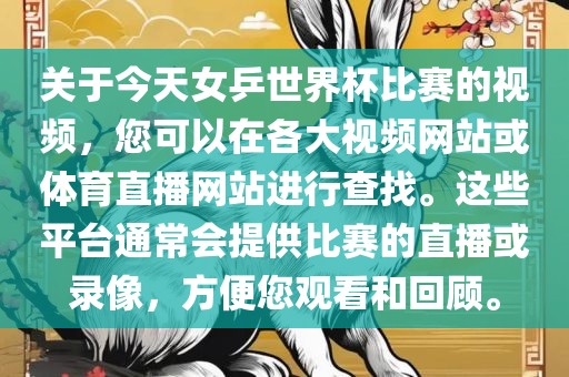 关于今天女乒世界杯比赛的视频，您可以在各大视频网站或体育直播网站进行查找。这些平台通常会提供比赛的直播或录像，方便您观看和回顾。