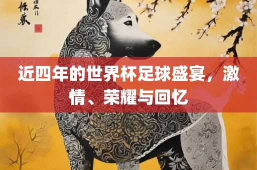 近四年的世界杯足球盛宴，激情、荣耀与回忆