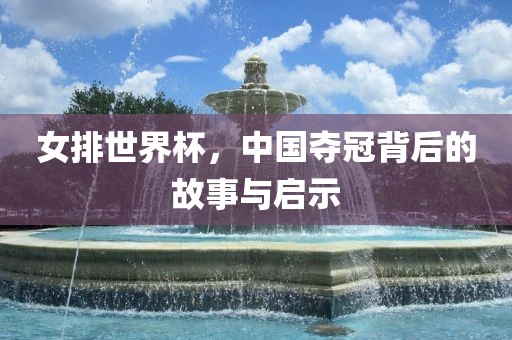 女排世界杯，中国夺冠背后的故事与启示