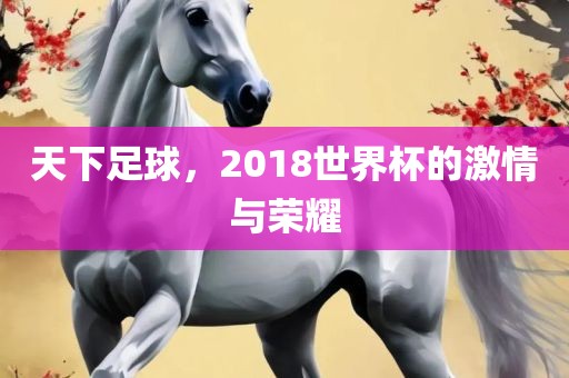 天下足球，2018世界杯的激情与荣耀