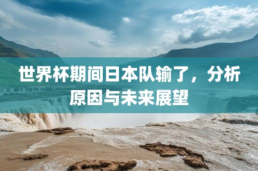 世界杯期间日本队输了，分析原因与未来展望