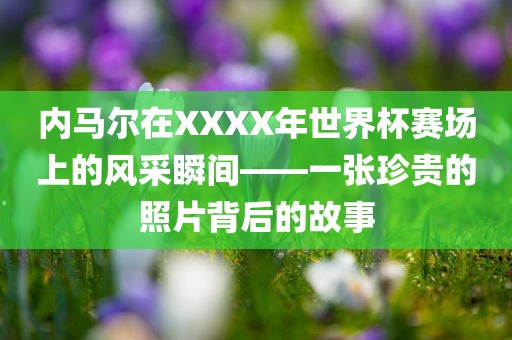 内马尔在XXXX年世界杯赛场上的风采瞬间——一张珍贵的照片背后的故事