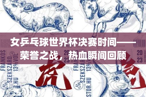 女乒乓球世界杯决赛时间——荣誉之战，热血瞬间回顾