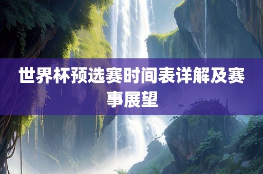 世界杯预选赛时间表详解及赛事展望