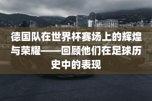 德国队在世界杯赛场上的辉煌与荣耀——回顾他们在足球历史中的表现