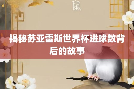揭秘苏亚雷斯世界杯进球数背后的故事
