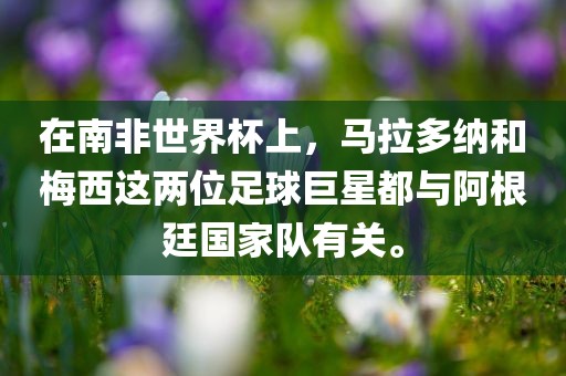 在南非世界杯上，马拉多纳和梅西这两位足球巨星都与阿根廷国家队有关。