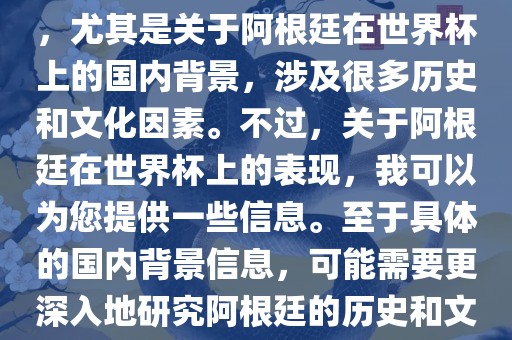 关于阿根廷在世界杯上的表现，尤其是关于阿根廷在世界杯上的国内背景，涉及很多历史和文化因素。不过，关于阿根廷在世界杯上的表现，我可以为您提供一些信息。至于具体的国内背景信息，可能需要更深入地研究阿根廷的历史和文化。