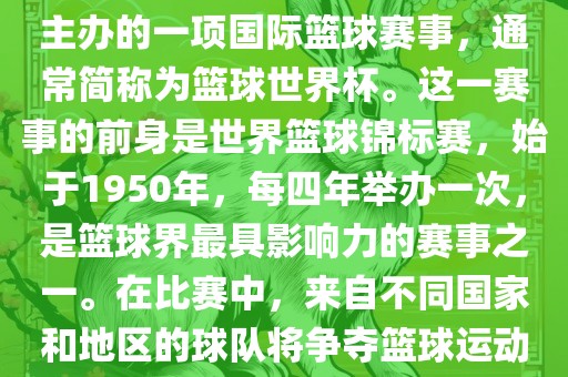 男篮世界杯是国际篮球联合会主办的一项国际篮球赛事，通常简称为篮球世界杯。这一赛事的前身是世界篮球锦标赛，始于1950年，每四年举办一次，是篮球界最具影响力的赛事之一。在比赛中，来自不同国家和地区的球队将争夺篮球运动的最高荣誉。