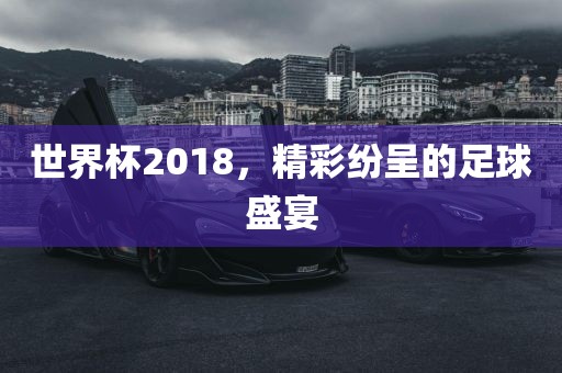 世界杯2018，精彩纷呈的足球盛宴