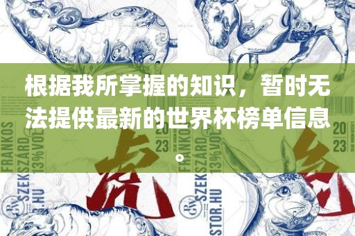 根据我所掌握的知识，暂时无法提供最新的世界杯榜单信息。