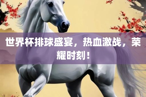 世界杯排球盛宴，热血激战，荣耀时刻！