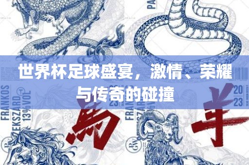 世界杯足球盛宴，激情、荣耀与传奇的碰撞
