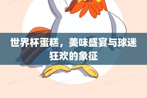 世界杯蛋糕，美味盛宴与球迷狂欢的象征