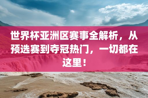 世界杯亚洲区赛事全解析，从预选赛到夺冠热门，一切都在这里！