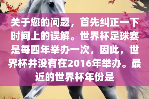 关于您的问题，首先纠正一下时间上的误解。世界杯足球赛是每四年举办一次，因此，世界杯并没有在2016年举办。最近的世界杯年份是