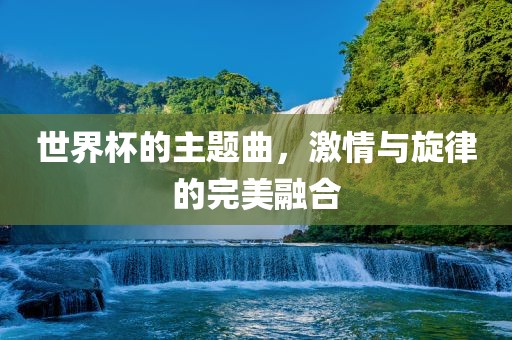 世界杯的主题曲，激情与旋律的完美融合