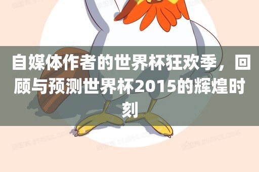 自媒体作者的世界杯狂欢季，回顾与预测世界杯2015的辉煌时刻