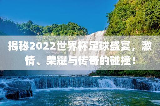 揭秘2022世界杯足球盛宴，激情、荣耀与传奇的碰撞！