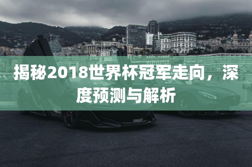 揭秘2018世界杯冠军走向，深度预测与解析