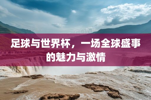 足球与世界杯，一场全球盛事的魅力与激情