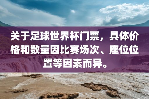 关于足球世界杯门票，具体价格和数量因比赛场次、座位位置等因素而异。