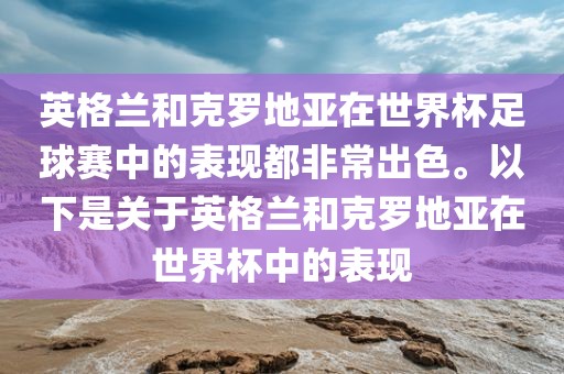 英格兰和克罗地亚在世界杯足球赛中的表现都非常出色。以下是关于英格兰和克罗地亚在世界杯中的表现