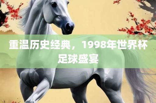 重温历史经典，1998年世界杯足球盛宴