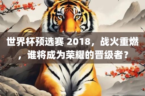 世界杯预选赛 2018，战火重燃，谁将成为荣耀的晋级者？