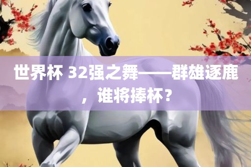 世界杯 32强之舞——群雄逐鹿，谁将捧杯？
