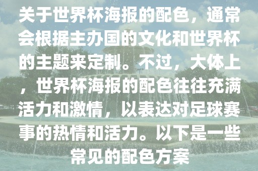 关于世界杯海报的配色，通常会根据主办国的文化和世界杯的主题来定制。不过，大体上，世界杯海报的配色往往充满活力和激情，以表达对足球赛事的热情和活力。以下是一些常见的配色方案