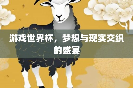 游戏世界杯，梦想与现实交织的盛宴