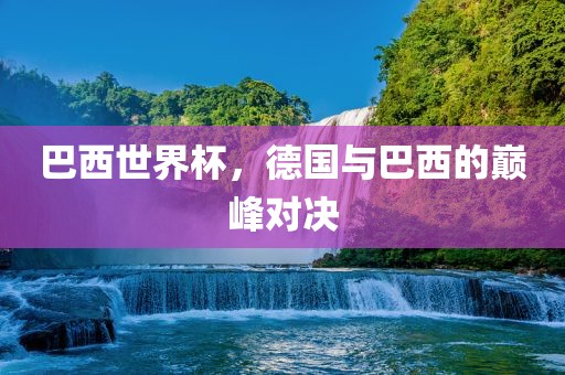 巴西世界杯，德国与巴西的巅峰对决