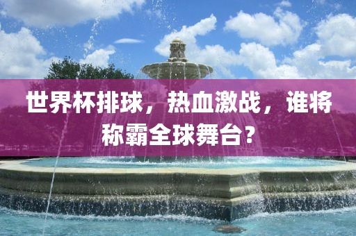 世界杯排球，热血激战，谁将称霸全球舞台？