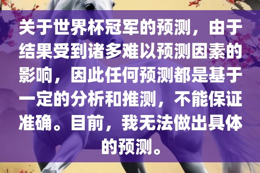 关于世界杯冠军的预测，由于结果受到诸多难以预测因素的影响，因此任何预测都是基于一定的分析和推测，不能保证准确。目前，我无法做出具体的预测。