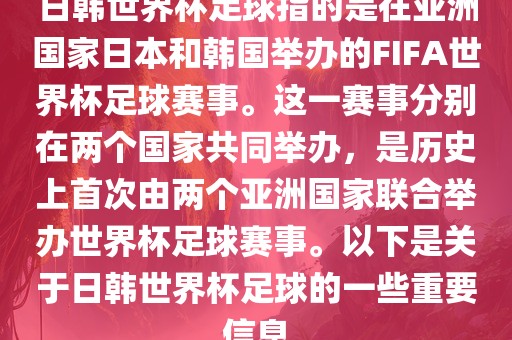 日韩世界杯足球指的是在亚洲国家日本和韩国举办的FIFA世界杯足球赛事。这一赛事分别在两个国家共同举办，是历史上首次由两个亚洲国家联合举办世界杯足球赛事。以下是关于日韩世界杯足球的一些重要信息