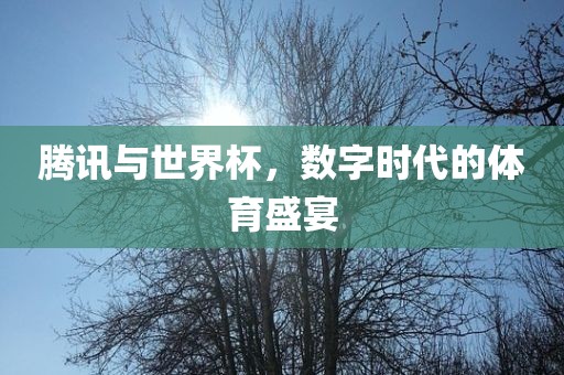 腾讯与世界杯，数字时代的体育盛宴