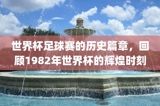世界杯足球赛的历史篇章，回顾1982年世界杯的辉煌时刻