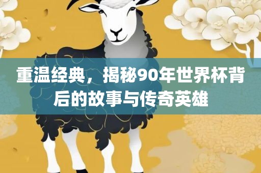 重温经典，揭秘90年世界杯背后的故事与传奇英雄