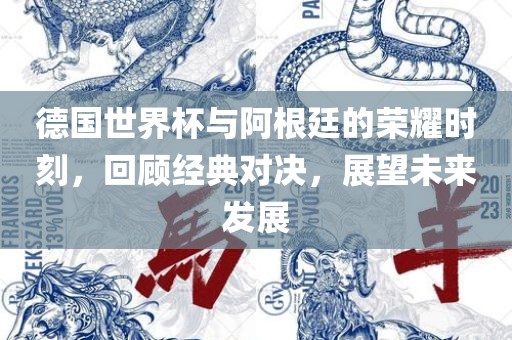 德国世界杯与阿根廷的荣耀时刻，回顾经典对决，展望未来发展