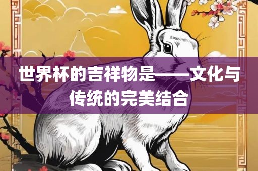 世界杯的吉祥物是——文化与传统的完美结合